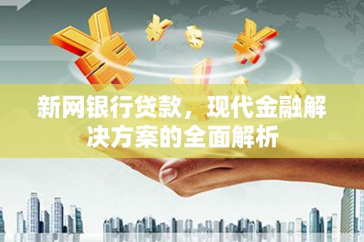 中和新网银行贷款，现代金融解决方案的全面解析