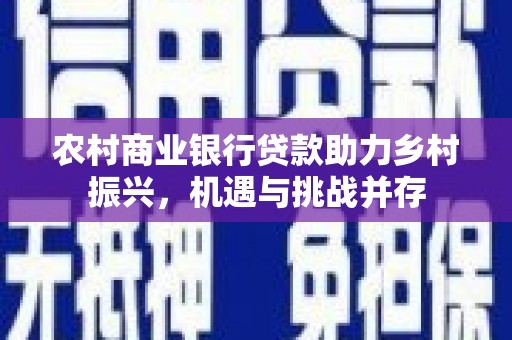 中和农村商业银行贷款助力乡村振兴，机遇与挑战并存