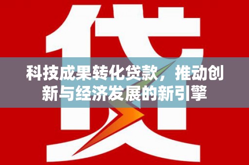 中和科技成果转化贷款，推动创新与经济发展的新引擎