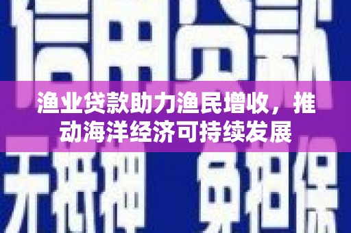 中和渔业贷款助力渔民增收，推动海洋经济可持续发展
