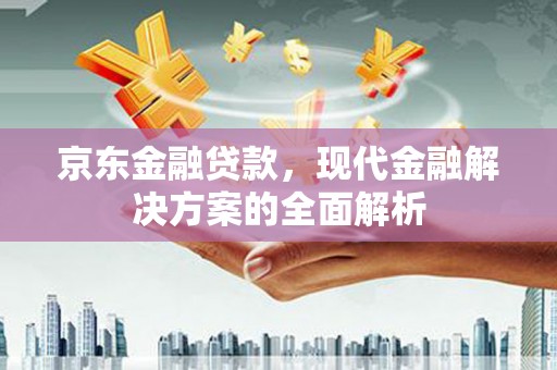 中和京东金融贷款，现代金融解决方案的全面解析