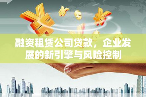 中和融资租赁公司贷款，企业发展的新引擎与风险控制