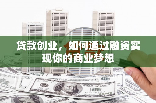 中和贷款创业，如何通过融资实现你的商业梦想