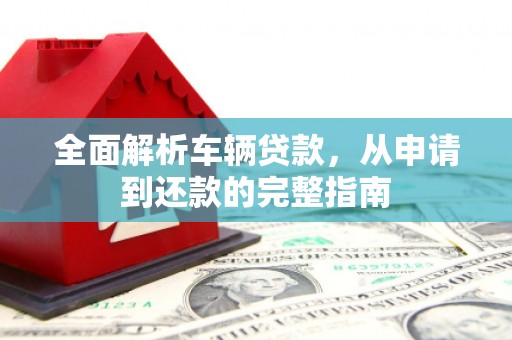 中和全面解析车辆贷款，从申请到还款的完整指南