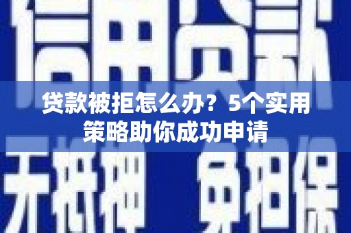 中和贷款被拒怎么办？5个实用策略助你成功申请