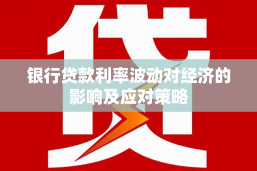 中和银行贷款利率波动对经济的影响及应对策略
