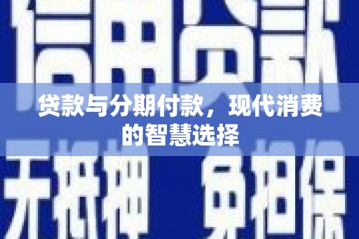 中和贷款与分期付款，现代消费的智慧选择