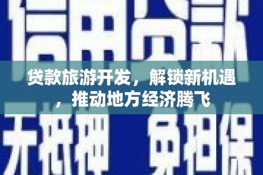 中和贷款旅游开发，解锁新机遇，推动地方经济腾飞