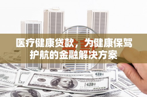 中和医疗健康贷款，为健康保驾护航的金融解决方案
