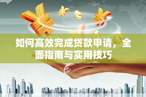 中和如何高效完成贷款申请，全面指南与实用技巧