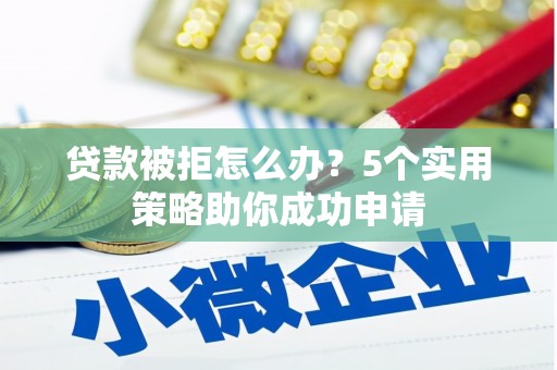 中和贷款被拒怎么办？5个实用策略助你成功申请