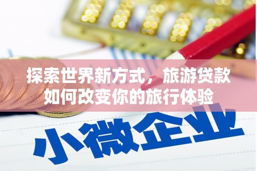 中和探索世界新方式，旅游贷款如何改变你的旅行体验