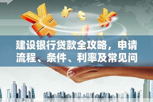 中和建设银行贷款全攻略，申请流程、条件、利率及常见问题解答