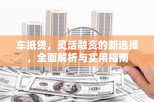 中和车抵贷，灵活融资的新选择，全面解析与实用指南