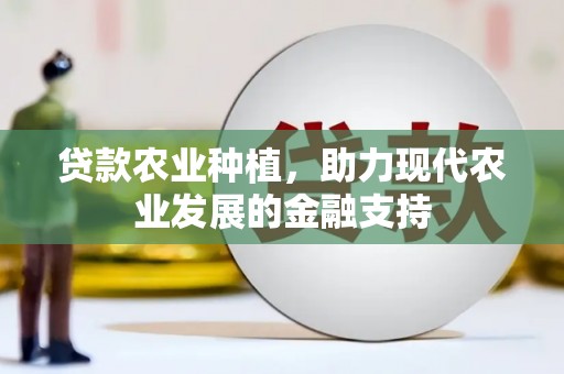中和贷款农业种植，助力现代农业发展的金融支持
