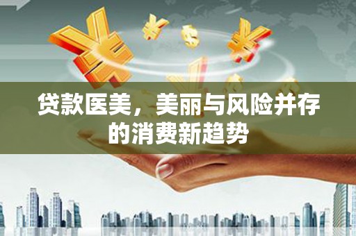 中和贷款医美，美丽与风险并存的消费新趋势